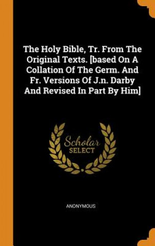 Книга Holy Bible, Tr. from the Original Texts. [based on a Collation of the Germ. and Fr. Versions of J.N. Darby and Revised in Part by Him] ANONYMOUS