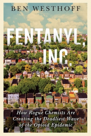 Könyv Fentanyl, Inc.: How Rogue Chemists Are Creating the Deadliest Wave of the Opioid Epidemic Ben Westhoff