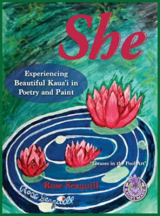 Kniha She; Experiencing Beautiful Kauai In Poetry and Paint Rose Seaquill
