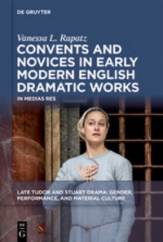 Kniha Convents and Novices in Early Modern English Dramatic Works: In Medias Res Vanessa L. Rapatz
