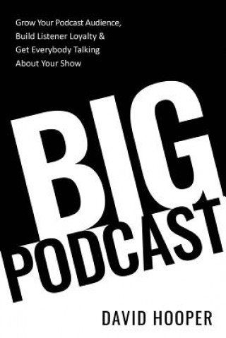 Книга Big Podcast - Grow Your Podcast Audience, Build Listener Loyalty, and Get Everybody Talking About Your Show David Hooper