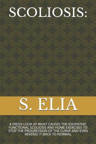 Könyv Scoliosis: A Fresh Look at What Causes the Idiopathic Functional Scoliosis and Home Exercises to Stop the Progression of the Curv S Elia