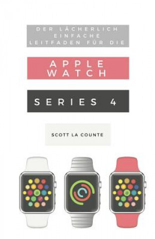 Knjiga Der Lächerlich Einfache Leitfaden Für Die Apple Watch Series 4: Eine Praktische Anleitung Für Den Ein-Stieg in Die Nächste Generation Von Apple Watch Scott La Counte