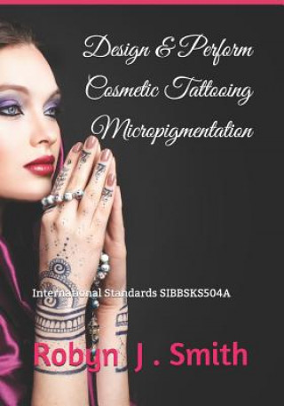 Könyv Design & Perform Cosmetic Tattooing Micropigmentation: Follows International Standards SIBBSKS504A Robyn J Smith
