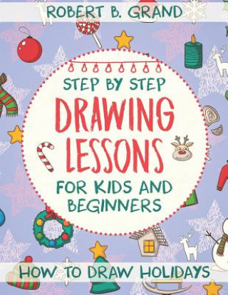 Kniha Step by Step Drawing Lessons For Kids and Beginners: How to Draw Holidays Robert B Grand