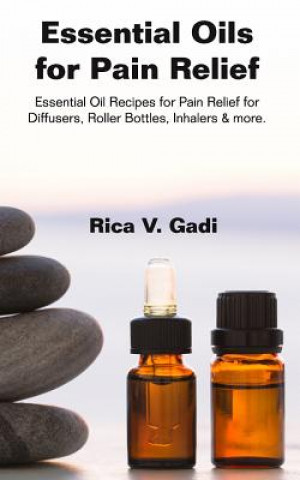 Kniha Essential Oils for Pain Relief: Essential Oil Recipes for Pain Relief for Diffusers, Roller Bottles, Inhalers & More. Rica V Gadi