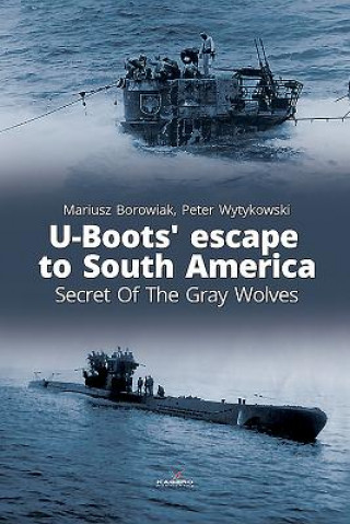 Kniha U-Boots' Escape to South America Secret of the Gray Wolves Mariusz Borowiak