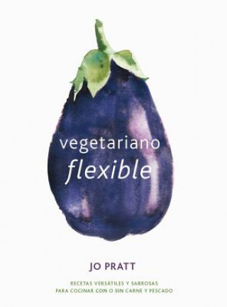 Kniha Vegetariano Flexible: Recetas Versátiles Y Sabrosas Para Cocinar Con O Sin Carne Y Pescado Jo Pratt
