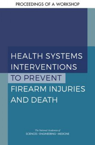 Książka Health Systems Interventions to Prevent Firearm Injuries and Death: Proceedings of a Workshop National Academies Of Sciences Engineeri