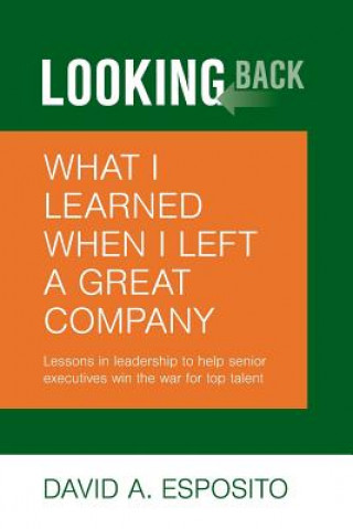 Книга Looking Back: What I Learned When I Left a Great Company: Lessons in Leadership to Help Senior Executives Win the War for Top Talent David Anthony Esposito