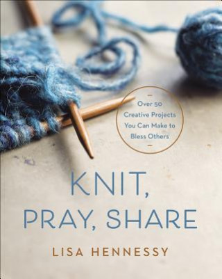 Könyv Knit, Pray, Share: Over 50 Creative Projects You Can Make to Bless Others Lisa Hennessy