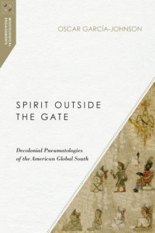 Book Spirit Outside the Gate - Decolonial Pneumatologies of the American Global South Oscar Garcia-Johnson