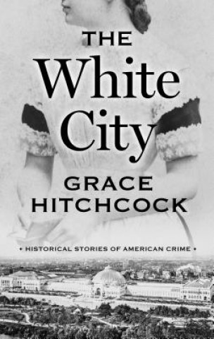 Kniha The White City: Historical Stories of American Crime Grace Hitchcock