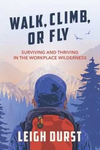 Carte Walk, Climb, or Fly: Surviving and Thriving in the Workplace Wilderness Leigh Durst
