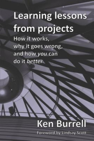 Kniha Learning Lessons from Projects: How it works, why it goes wrong, and how you can do it better Ken Burrell