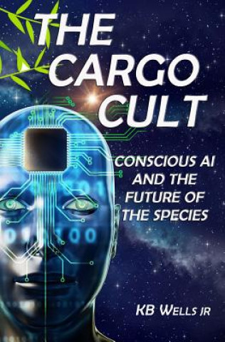 Kniha The Cargo Cult: Conscious AI and the Future of the Species K. B. Wells Jr