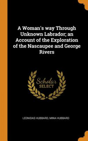 Książka Woman's Way Through Unknown Labrador; An Account of the Exploration of the Nascaupee and George Rivers Leonidas Hubbard