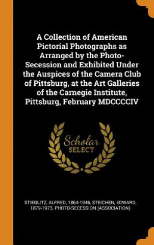 Kniha Collection of American Pictorial Photographs as Arranged by the Photo-Secession and Exhibited Under the Auspices of the Camera Club of Pittsburg, at t Alfred Stieglitz