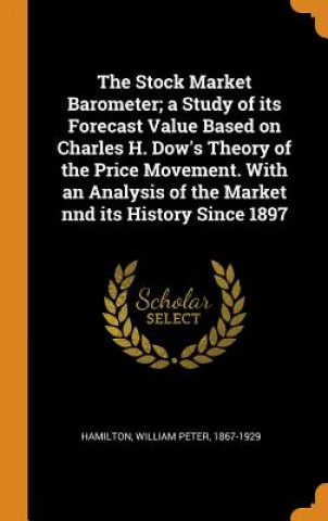 Kniha Stock Market Barometer; A Study of Its Forecast Value Based on Charles H. Dow's Theory of the Price Movement. with an Analysis of the Market Nnd Its H William Peter Hamilton