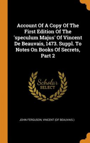 Libro Account of a Copy of the First Edition of the 'speculum Majus' of Vincent de Beauvais, 1473. Suppl. to Notes on Books of Secrets, Part 2 John Ferguson