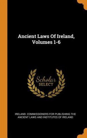 Kniha Ancient Laws of Ireland, Volumes 1-6 Ireland Commissioners for Publishing Th
