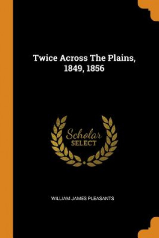 Könyv Twice Across the Plains, 1849, 1856 William J 1834- Pleasants