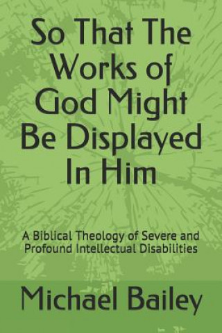 Buch So That the Works of God Might Be Displayed in Him: A Biblical Theology of Severe and Profound Intellectual Disabilities Michael Bailey