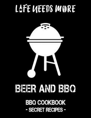 Kniha Life Needs More Beer and BBQ: BBQ Cookbook - Secret Recipes for Men Pitmaster Bbq
