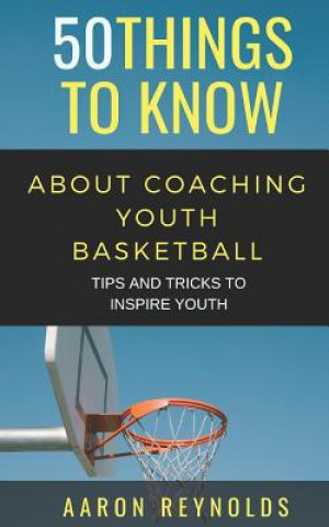 Kniha 50 Things to Know about Coaching Youth Basketball: Tips and Tricks to Inspire Youth Greater Than a. Tourist