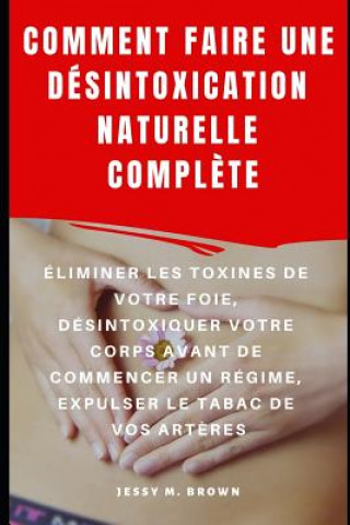 Buch Comment Faire Une Désintoxication Naturelle Compl?te: Éliminer Les Toxines de Votre Foie, Désintoxiquer Votre Corps Avant de Commencer Un Régime, Expu Jessy M. Brown