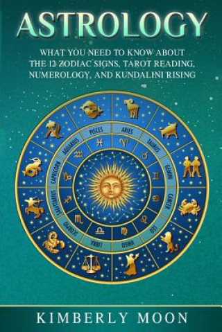 Книга Astrology: What You Need to Know About the 12 Zodiac Signs, Tarot Reading, Numerology, and Kundalini Rising Kimberly Moon