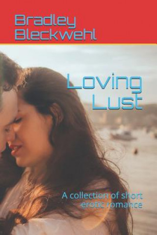 Könyv Loving Lust: A Collection of Short Erotic Romance Bradley Bleckwehl