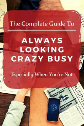 Könyv The Complete Guide to Always Looking Crazy Busy: Especially When You're Not Bored at Work