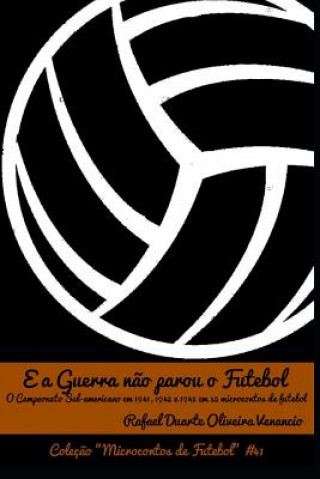 Książka E a Guerra N?o Parou O Futebol: O Campeonato Sul-Americano Em 1941, 1942 E 1945 Em 52 Microcontos de Futebol Rafael Duarte Oliveira Venancio