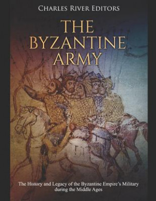 Книга The Byzantine Army: The History and Legacy of the Byzantine Empire's Military During the Middle Ages Charles River Editors