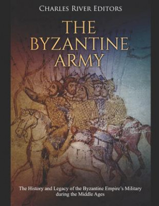 Carte The Byzantine Army: The History and Legacy of the Byzantine Empire's Military During the Middle Ages Charles River Editors