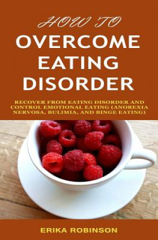 Kniha How to Overcome Eating Disorder: Recover from Eating Disorder and Control Emotional Eating (Anorexia Nervosa, Bulimia, And Binge Eating) Erika Robinson