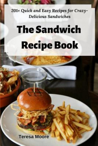 Kniha The Sandwich Recipe Book: 201+ Quick and Easy Recipes for Crazy-Delicious Sandwiches Teresa Moore