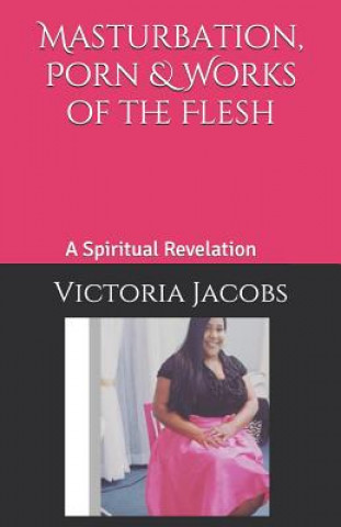 Könyv Masturbation, Porn & Works of the Flesh: A Spiritual Revelation Victoria Jacobs