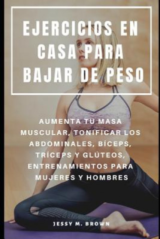 Książka Ejercicios En Casa Para Bajar de Peso: Aumenta Tu Masa Muscular, Tonificar Los Abdominales, Bíceps, Tríceps Y Glúteos, Entrenamientos Para Mujeres Y H Jessy M. Brown