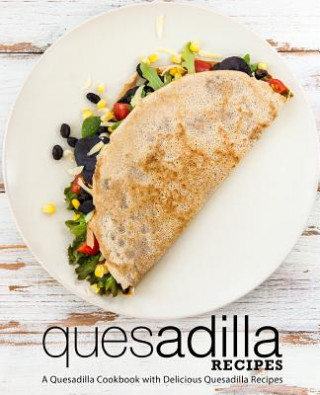 Książka Quesadilla Recipes: A Quesadilla Cookbook with Delicious Quesadilla Recipes (2nd Edition) Booksumo Press