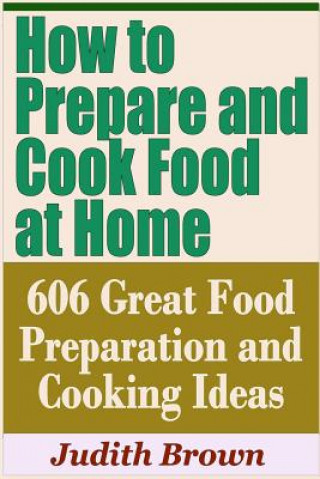 Carte How to Prepare and Cook Food at Home - 606 Great Food Preparation and Cooking Ideas Judith Brown