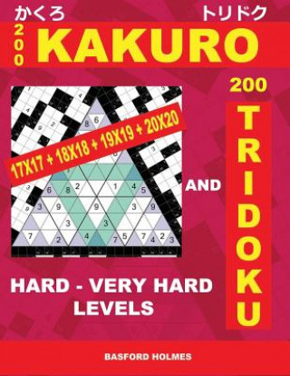 Kniha 200 Kakuro 17x17 + 18x18 + 19x19 + 20x20 and 200 Tridoku Hard - Very Hard Levels.: Logic Puzzles of Heavy and Very Heavy Difficulty. Holmes Represents Basford Holmes