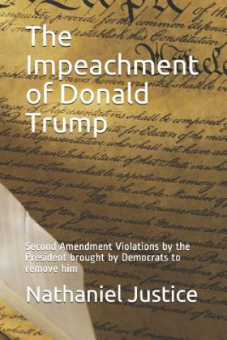 Könyv The Impeachment of Donald Trump: Second Amendment Violations by the President Brought by Democrats to Remove Him Nathaniel Justice