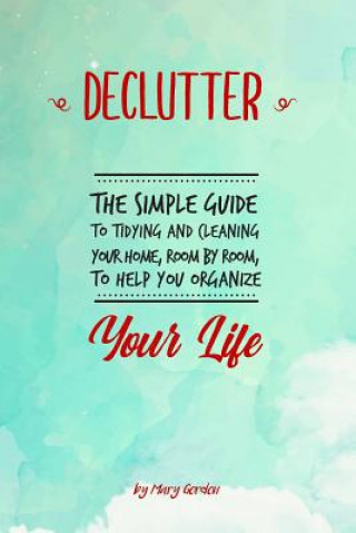 Book Declutter: The Simple Guide to Tidying and Cleaning Your Home, Room by Room, to Help You Organize Your Life Mary Gordon