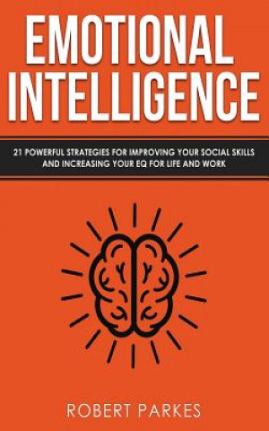 Carte Emotional Intelligence: 21 Powerful Strategies for Improving Your Social Skills and Increasing Your Eq for Life and Work Robert Parkes