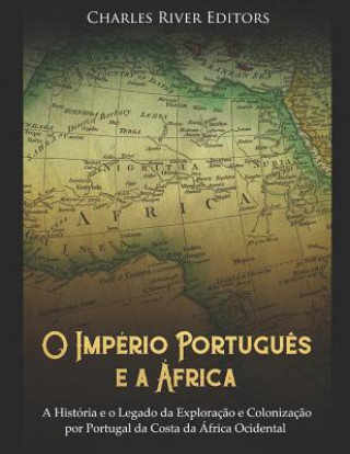 Carte O Império Portugu?s E a África: A História E O Legado Da Exploraç?o E Colonizaç?o Por Portugal Da Costa Da África Ocidental Charles River Editors