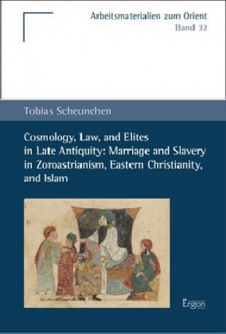Kniha Cosmology, Law, and Elites in Late Antiquity: Marriage and Slavery in Zoroastrianism, Eastern Christianity, and Islam Tobias Scheunchen