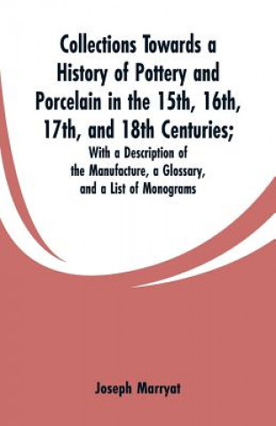 Könyv Collections Towards a History of Pottery and Porcelain in the 15th, 16th, 17th, and 18th Centuries Joseph Marryat
