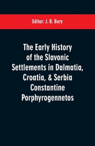 Knjiga early history of the Slavonic settlements in Dalmatia, Croatia, & Serbia Constantine Porphyrogennetos J. B. Bury